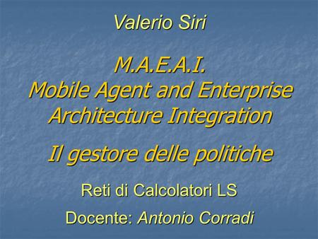 M.A.E.A.I. Mobile Agent and Enterprise Architecture Integration Il gestore delle politiche Valerio Siri Reti di Calcolatori LS Docente: Antonio Corradi.