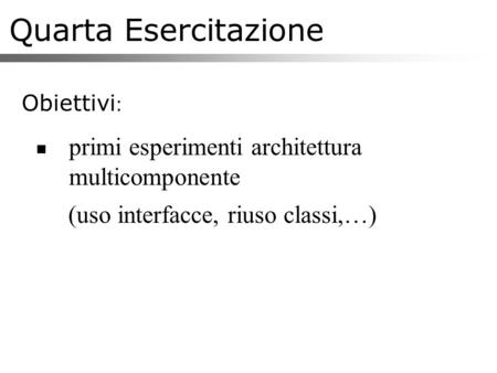 Quarta Esercitazione Obiettivi : primi esperimenti architettura multicomponente (uso interfacce, riuso classi,…)