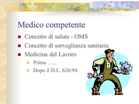 Medico competente Concetto di salute - OMS Concetto di sorveglianza sanitaria Medicina del Lavoro Prima ….. Dopo il D.L. 626/94.
