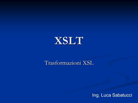 XSLT Trasformazioni XSL Ing. Luca Sabatucci. XSLT Uno dei vantaggi principali nell'utilizzo dell'Extensible Markup Language è la facilità con cui si possono.