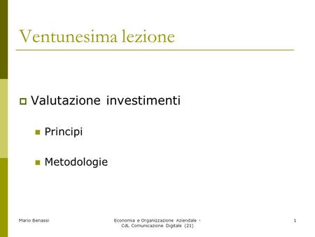 Mario BenassiEconomia e Organizzazione Aziendale - CdL Comunicazione Digitale (21) 1 Ventunesima lezione Valutazione investimenti Principi Metodologie.