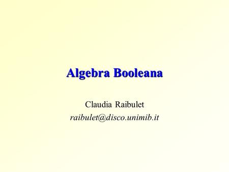 Claudia Raibulet raibulet@disco.unimib.it Algebra Booleana Claudia Raibulet raibulet@disco.unimib.it.