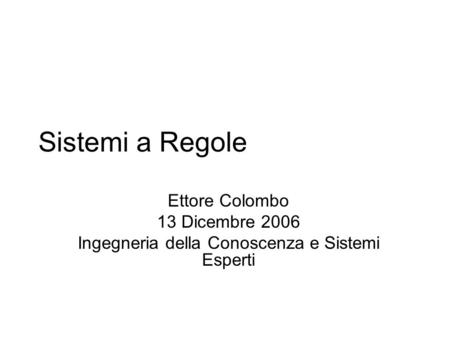 Sistemi a Regole Ettore Colombo 13 Dicembre 2006 Ingegneria della Conoscenza e Sistemi Esperti.