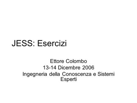 JESS: Esercizi Ettore Colombo 13-14 Dicembre 2006 Ingegneria della Conoscenza e Sistemi Esperti.