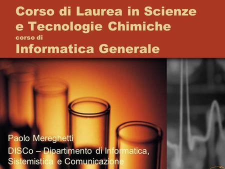 Corso di Laurea in Scienze e Tecnologie Chimiche corso di Informatica Generale Paolo Mereghetti DISCo – Dipartimento di Informatica, Sistemistica e Comunicazione.