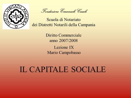 Fondazione Emanuele Casale Scuola di Notariato dei Distretti Notarili della Campania Diritto Commerciale anno 2007/2008 IL CAPITALE SOCIALE Lezione IX.