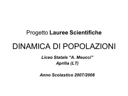 Progetto Lauree Scientifiche DINAMICA DI POPOLAZIONI Liceo Statale A. Meucci Aprilia (LT) Anno Scolastico 2007/2008.