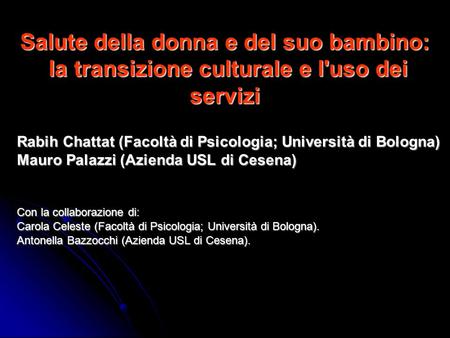 Salute della donna e del suo bambino: la transizione culturale e l'uso dei servizi Rabih Chattat (Facoltà di Psicologia; Università di Bologna) Mauro Palazzi.