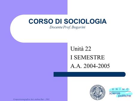 Composizione grafica dott. Andrea Dezi - 2003 CORSO DI SOCIOLOGIA Docente Prof. Bugarini Unità 22 I SEMESTRE A.A. 2004-2005.
