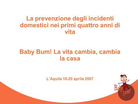 La prevenzione degli incidenti domestici nei primi quattro anni di vita Baby Bum! La vita cambia, cambia la casa L’Aquila 16-20 aprile 2007.