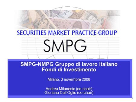 1 SMPG-NMPG Gruppo di lavoro italiano Fondi di Investimento Milano, 3 novembre 2008 Andrea Milanesio (co-chair) Gloriana DallOglio (co-chair)