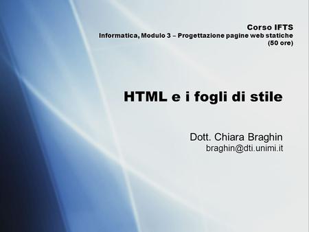 Dott. Chiara Braghin braghin@dti.unimi.it Corso IFTS Informatica, Modulo 3 – Progettazione pagine web statiche (50 ore) HTML e i fogli di stile Dott.