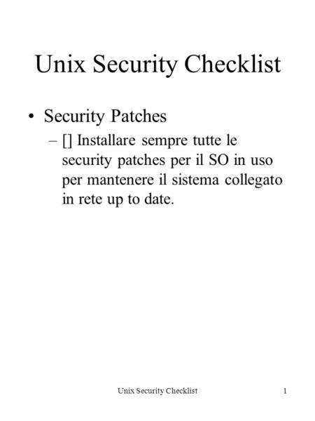Unix Security Checklist1 Security Patches –[] Installare sempre tutte le security patches per il SO in uso per mantenere il sistema collegato in rete up.