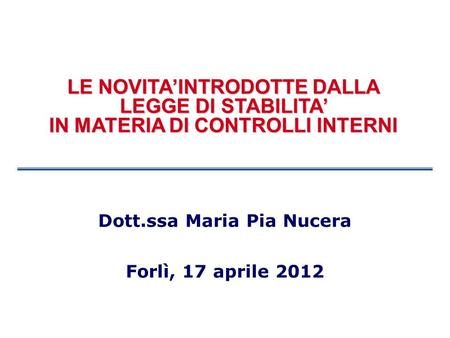 LE NOVITAINTRODOTTE DALLA LEGGE DI STABILITA IN MATERIA DI CONTROLLI INTERNI Dott.ssa Maria Pia Nucera Forlì, 17 aprile 2012.