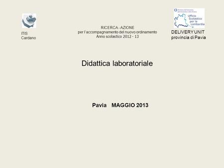 Didattica laboratoriale Pavia MAGGIO 2013 RICERCA - AZIONE per laccompagnamento del nuovo ordinamento Anno scolastico 2012 - 13 ITIS Cardano DELIVERY UNIT.