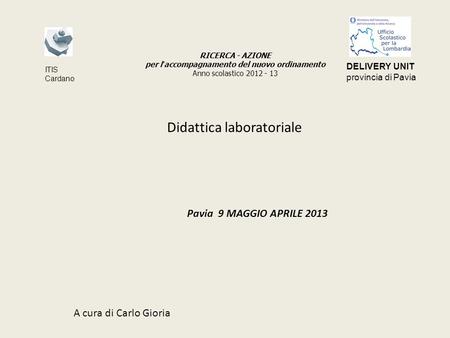 Didattica laboratoriale Pavia 9 MAGGIO APRILE 2013 A cura di Carlo Gioria RICERCA - AZIONE per l accompagnamento del nuovo ordinamento Anno scolastico.