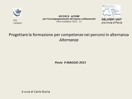Progettare la formazione per competenze nei percorsi in alternanza Alternanza Pavia 9 MAGGIO 2013 A cura di Carlo Gioria RICERCA - AZIONE per l accompagnamento.