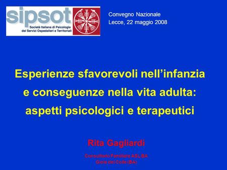 Convegno Nazionale Lecce, 22 maggio 2008 Esperienze sfavorevoli nellinfanzia e conseguenze nella vita adulta: aspetti psicologici e terapeutici Rita Gagliardi.