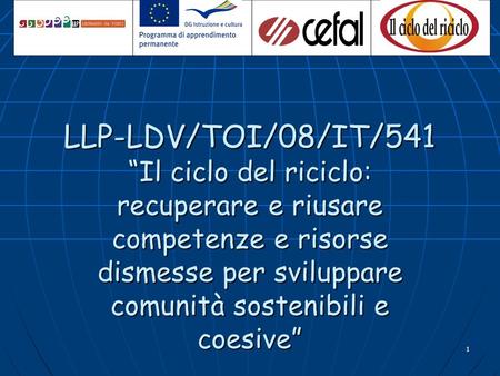 1 LLP-LDV/TOI/08/IT/541 Il ciclo del riciclo: recuperare e riusare competenze e risorse dismesse per sviluppare comunità sostenibili e coesive.