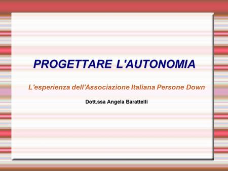 PROGETTARE L'AUTONOMIA L'esperienza dell'Associazione Italiana Persone Down Dott.ssa Angela Barattelli.