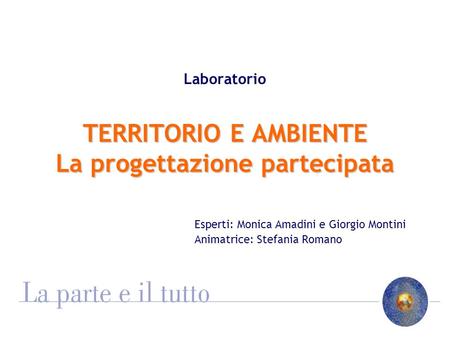 TERRITORIO E AMBIENTE La progettazione partecipata Laboratorio TERRITORIO E AMBIENTE La progettazione partecipata Esperti: Monica Amadini e Giorgio Montini.