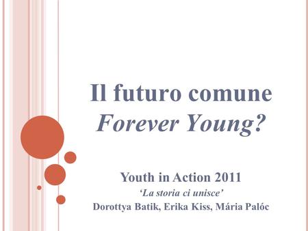 Il futuro comune Forever Young? Youth in Action 2011 La storia ci unisce Dorottya Batik, Erika Kiss, Mária Palóc.