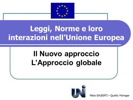 Leggi, Norme e loro interazioni nellUnione Europea Il Nuovo approccio LApproccio globale Fabio GALBIATI – Quality Manager.