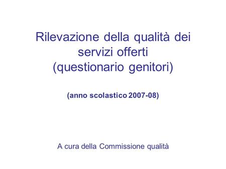 Rilevazione della qualità dei servizi offerti (questionario genitori) (anno scolastico 2007-08) A cura della Commissione qualità