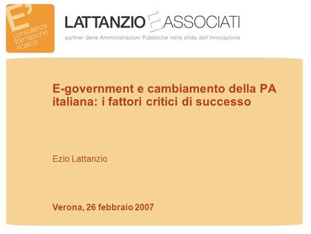 E-government e cambiamento della PA italiana: i fattori critici di successo Ezio Lattanzio Verona, 26 febbraio 2007.