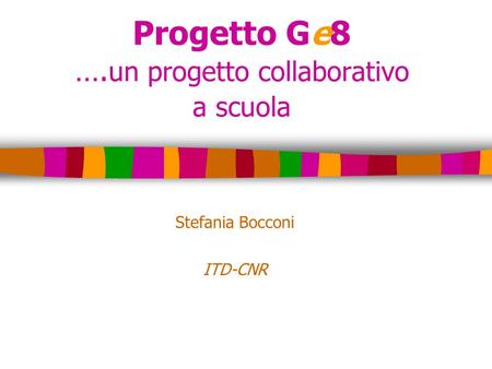 Progetto Ge8 …. un progetto collaborativo a scuola Stefania Bocconi ITD-CNR.