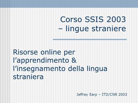 Corso SSIS 2003 – lingue straniere Risorse online per lapprendimento & linsegnamento della lingua straniera Jeffrey Earp – ITD/CNR 2003.