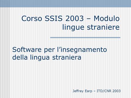 Corso SSIS 2003 – Modulo lingue straniere Software per linsegnamento della lingua straniera Jeffrey Earp – ITD/CNR 2003.