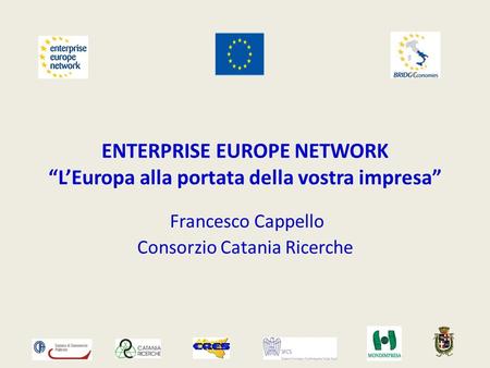 ENTERPRISE EUROPE NETWORK LEuropa alla portata della vostra impresa Francesco Cappello Consorzio Catania Ricerche.