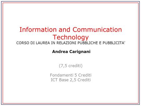 Information and Communication Technology CORSO DI LAUREA IN RELAZIONI PUBBLICHE E PUBBLICITA’ Andrea Carignani (7,5 crediti) Fondamenti 5 Crediti.
