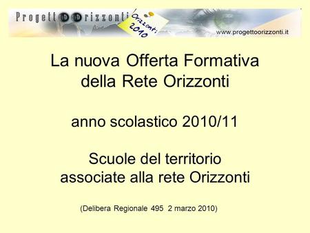 La nuova Offerta Formativa della Rete Orizzonti anno scolastico 2010/11 Scuole del territorio associate alla rete Orizzonti (Delibera Regionale 495 2 marzo.
