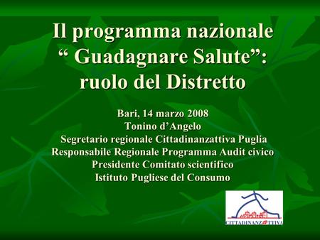 Il programma nazionale Guadagnare Salute: ruolo del Distretto Bari, 14 marzo 2008 Tonino dAngelo Segretario regionale Cittadinanzattiva Puglia Responsabile.