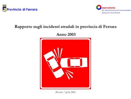 Rapporto sugli incidenti stradali in provincia di Ferrara Anno 2003 Ferrara, 7 aprile 2004 Provincia di Ferrara sservatorio per leducazione e la sicurezza.