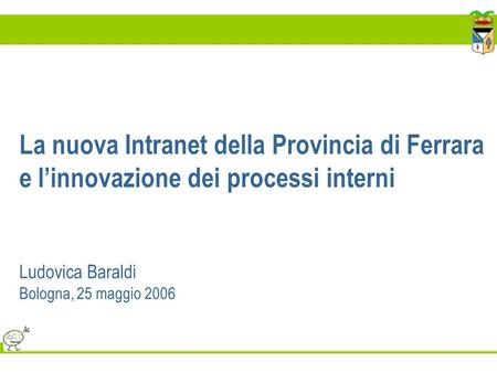 La nuova Intranet della Provincia di Ferrara e l’innovazione dei processi interni Ludovica Baraldi Bologna, 25 maggio 2006.