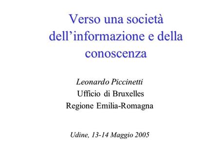 Leonardo Piccinetti Ufficio di Bruxelles Regione Emilia-Romagna Udine, 13-14 Maggio 2005 Verso una società dellinformazione e della conoscenza.