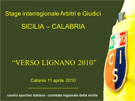Stage interregionale Arbitri e Giudici SICILIA – CALABRIA VERSO LIGNANO 2010 Catania 11 aprile 2010 ____________________.