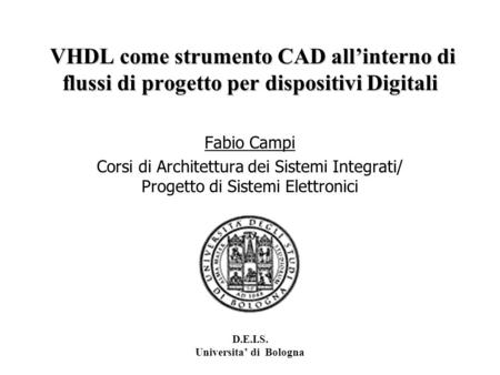 D.E.I.S. Universita di Bologna VHDL come strumento CAD allinterno di flussi di progetto per dispositivi Digitali VHDL come strumento CAD allinterno di.