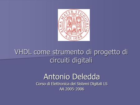 VHDL come strumento di progetto di circuiti digitali Antonio Deledda Corso di Elettronica dei Sistemi Digitali LS AA 2005-2006.