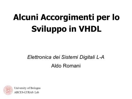 University of Bologna ARCES-LYRAS Lab Alcuni Accorgimenti per lo Sviluppo in VHDL Elettronica dei Sistemi Digitali L-A Aldo Romani.