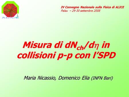 Misura di dN ch /d in collisioni p-p con lSPD IV Convegno Nazionale sulla Fisica di ALICE Palau – 29-30 settembre 2008 Maria Nicassio, Domenico Elia (INFN.