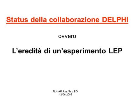 FLN-AP, Ass. Sez. BO, 12/06/2003 Status della collaborazione DELPHI ovvero Leredità di unesperimento LEP.