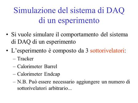 Simulazione del sistema di DAQ di un esperimento Si vuole simulare il comportamento del sistema di DAQ di un esperimento Lesperimento è composto da 3 sottorivelatori: