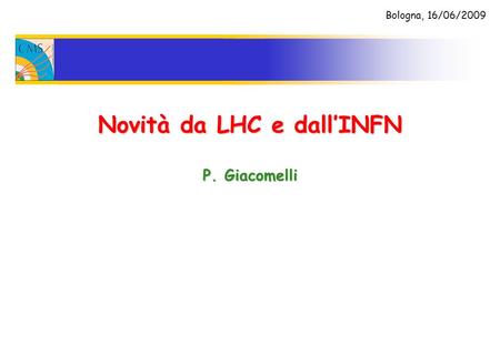 Novità da LHC e dallINFN P. Giacomelli Bologna, 16/06/2009.