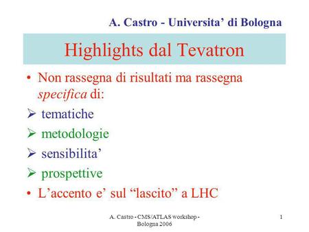 A. Castro - CMS/ATLAS workshop - Bologna 2006 1 Highlights dal Tevatron Non rassegna di risultati ma rassegna specifica di: tematiche metodologie sensibilita.