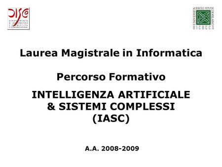 Laurea Magistrale in Informatica Percorso Formativo INTELLIGENZA ARTIFICIALE & SISTEMI COMPLESSI (IASC) A.A. 2008-2009.