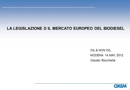 LA LEGISLAZIONE D IL MERCATO EUROPEO DEL BIODIESEL OIL & NON OIL MODENA 14 MAY, 2012 Claudio Rocchietta.